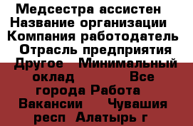 Медсестра-ассистен › Название организации ­ Компания-работодатель › Отрасль предприятия ­ Другое › Минимальный оклад ­ 8 000 - Все города Работа » Вакансии   . Чувашия респ.,Алатырь г.